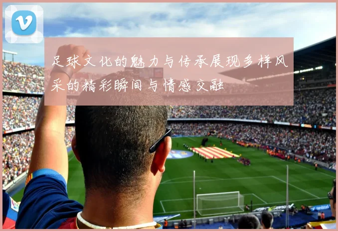 足球文化的魅力与传承展现多样风采的精彩瞬间与情感交融
