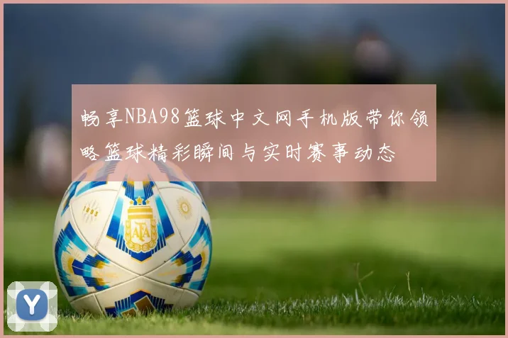 畅享NBA98篮球中文网手机版带你领略篮球精彩瞬间与实时赛事动态