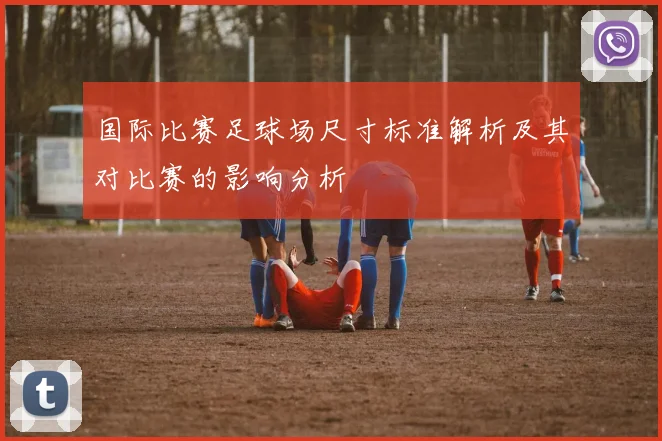 国际比赛足球场尺寸标准解析及其对比赛的影响分析