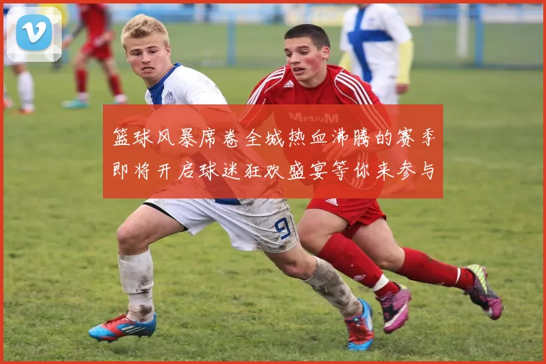 篮球风暴席卷全城热血沸腾的赛季即将开启球迷狂欢盛宴等你来参与