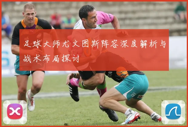 足球大师尤文图斯阵容深度解析与战术布局探讨