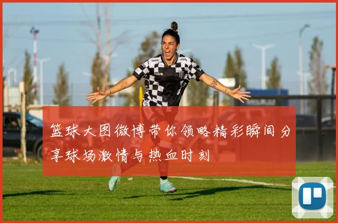 篮球大图微博带你领略精彩瞬间分享球场激情与热血时刻