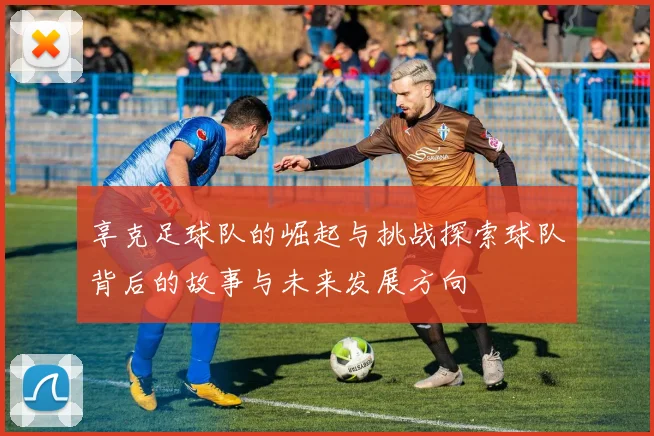 享克足球队的崛起与挑战探索球队背后的故事与未来发展方向